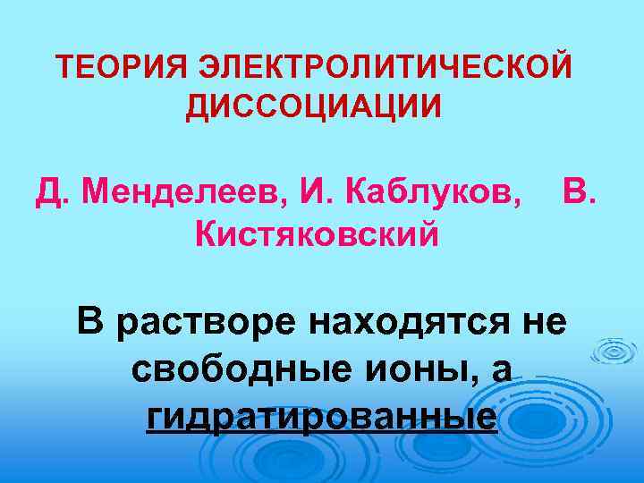 ТЕОРИЯ ЭЛЕКТРОЛИТИЧЕСКОЙ ДИССОЦИАЦИИ Д. Менделеев, И. Каблуков, Кистяковский В. В растворе находятся не свободные