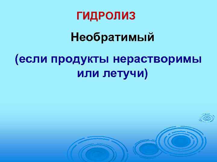 ГИДРОЛИЗ Необратимый (если продукты нерастворимы или летучи) 