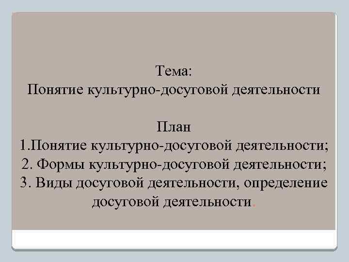 Тема: Понятие культурно-досуговой деятельности План 1. Понятие культурно-досуговой деятельности; 2. Формы культурно-досуговой деятельности; 3.