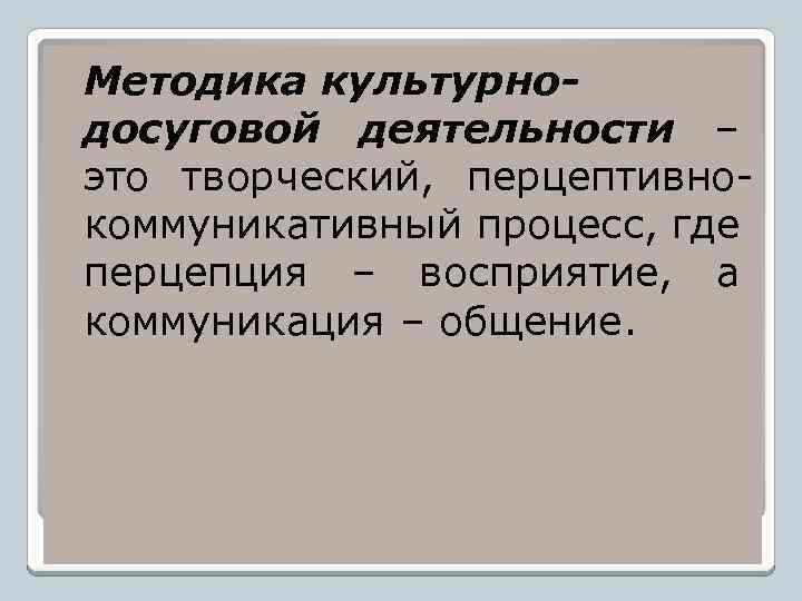 Методика культурнодосуговой деятельности – это творческий, перцептивнокоммуникативный процесс, где перцепция – восприятие, а коммуникация
