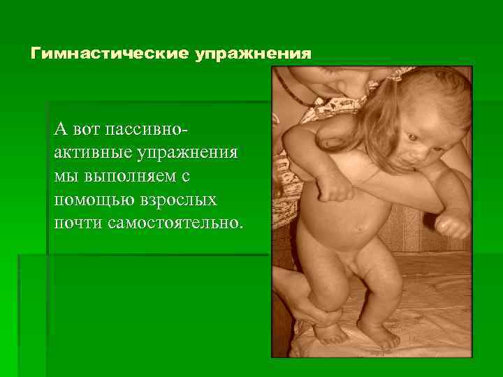 Гимнастические упражнения А вот пассивноактивные упражнения мы выполняем с помощью взрослых почти самостоятельно. 