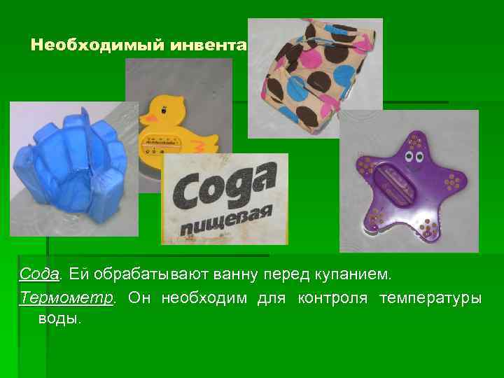 Необходимый инвентарь Сода. Ей обрабатывают ванну перед купанием. Термометр. Он необходим для контроля температуры