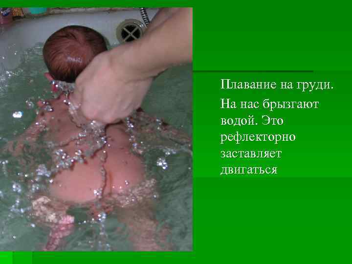 Плавание на груди. На нас брызгают водой. Это рефлекторно заставляет двигаться 