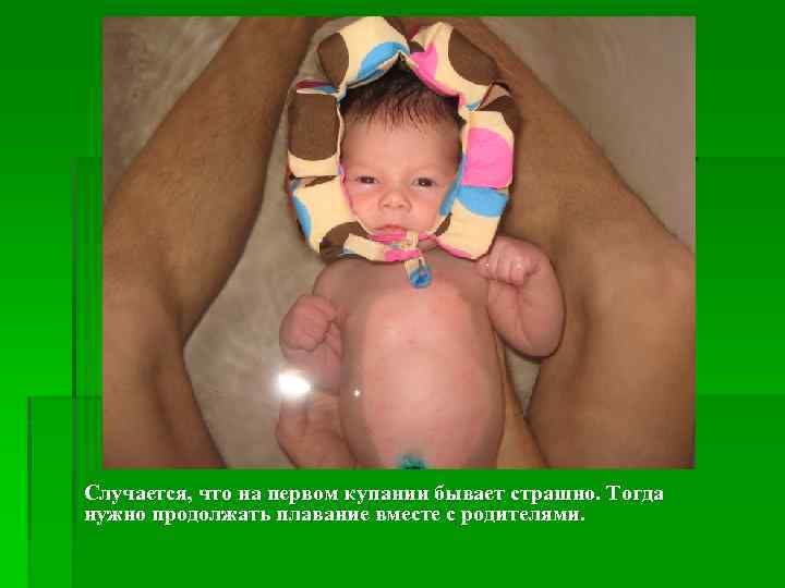 Случается, что на первом купании бывает страшно. Тогда нужно продолжать плавание вместе с родителями.