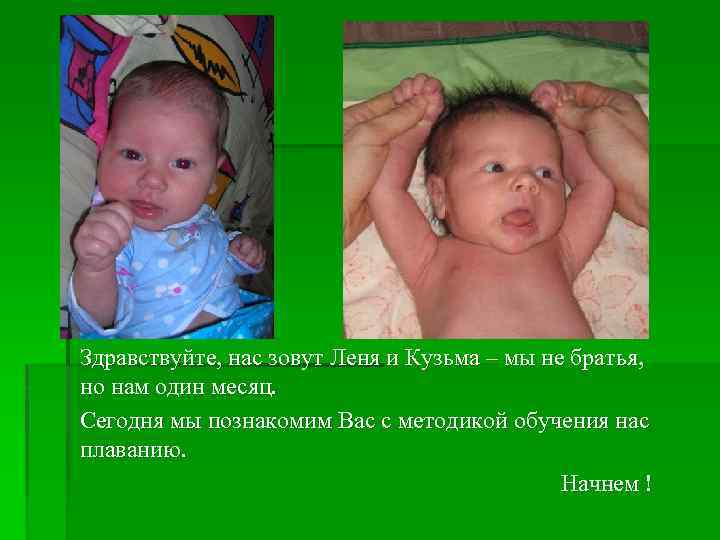 Здравствуйте, нас зовут Леня и Кузьма – мы не братья, но нам один месяц.