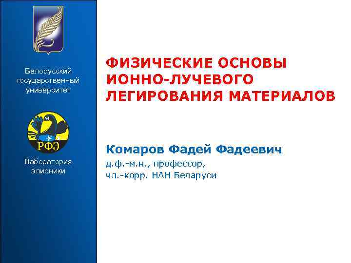 Белорусский государственный университет ФИЗИЧЕСКИЕ ОСНОВЫ ИОННО-ЛУЧЕВОГО ЛЕГИРОВАНИЯ МАТЕРИАЛОВ Комаров Фадей Фадеевич Лаборатория элионики д.