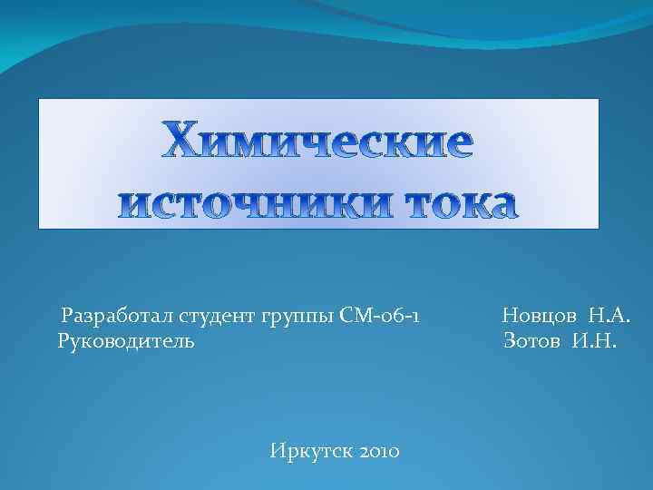 Химические источники тока Разработал студент группы СМ-06 -1 Руководитель Иркутск 2010 Новцов Н. А.