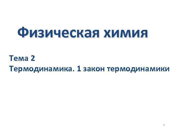 Физическая химия Тема 2 Термодинамика. 1 закон термодинамики 1 