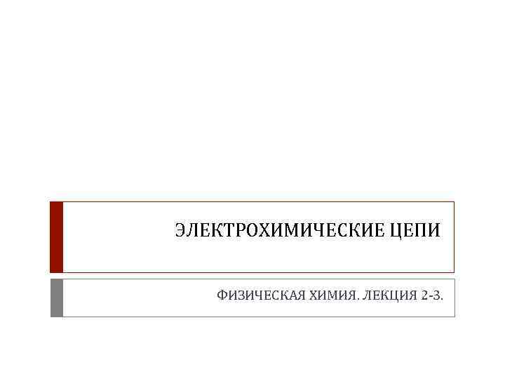 ЭЛЕКТРОХИМИЧЕСКИЕ ЦЕПИ ФИЗИЧЕСКАЯ ХИМИЯ. ЛЕКЦИЯ 2 -3. 