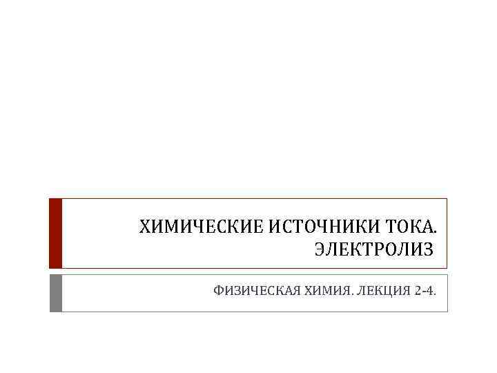 ХИМИЧЕСКИЕ ИСТОЧНИКИ ТОКА. ЭЛЕКТРОЛИЗ ФИЗИЧЕСКАЯ ХИМИЯ. ЛЕКЦИЯ 2 -4. 