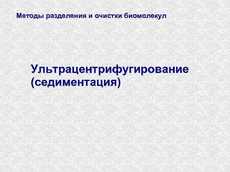 Методы разделения и очистки биомолекул Ультрацентрифугирование (седиментация) 