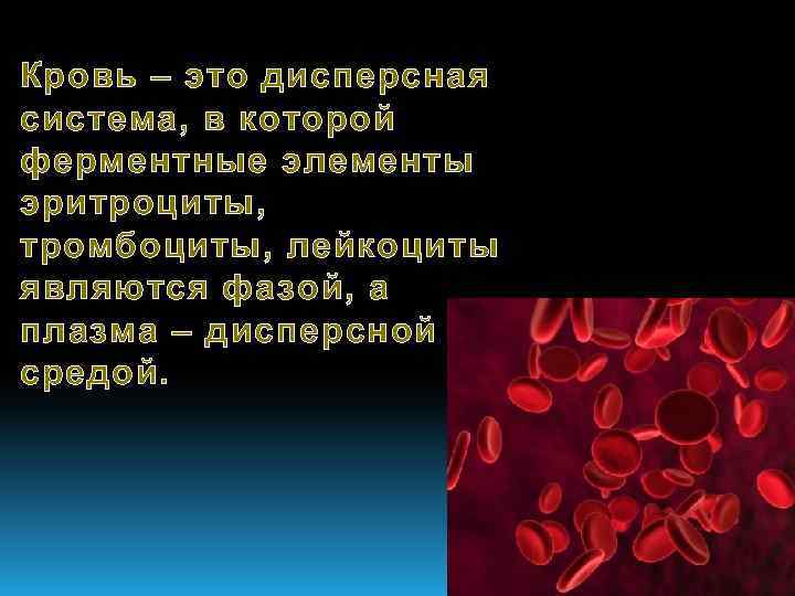 Кровь – это дисперсная система, в которой ферментные элементы эритроциты, тромбоциты, лейкоциты являются фазой,