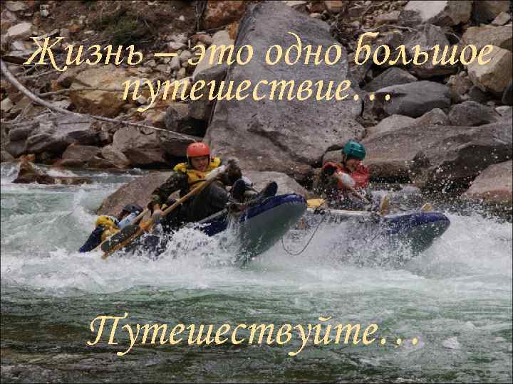 Жизнь – это одно большое путешествие… Путешествуйте… 