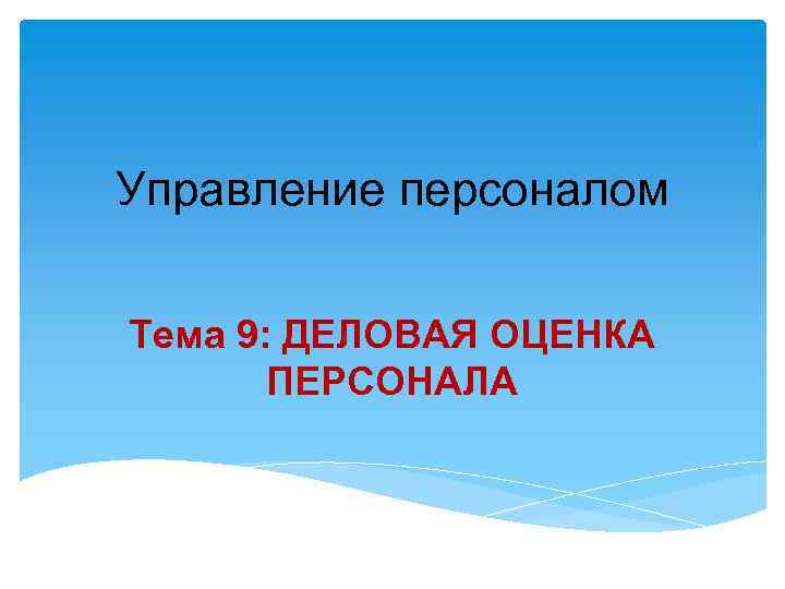Управление персоналом Тема 9: ДЕЛОВАЯ ОЦЕНКА ПЕРСОНАЛА 