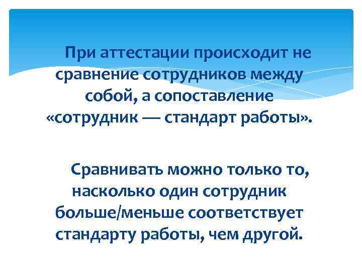 При аттестации происходит не сравнение сотрудников между собой, а сопоставление «сотрудник — стандарт работы»