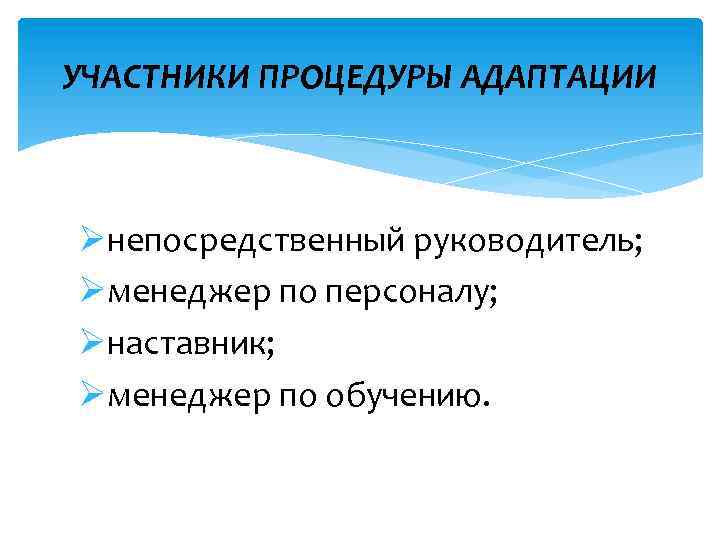 УЧАСТНИКИ ПРОЦЕДУРЫ АДАПТАЦИИ Øнепосредственный руководитель; Øменеджер по персоналу; Øнаставник; Øменеджер по обучению. 