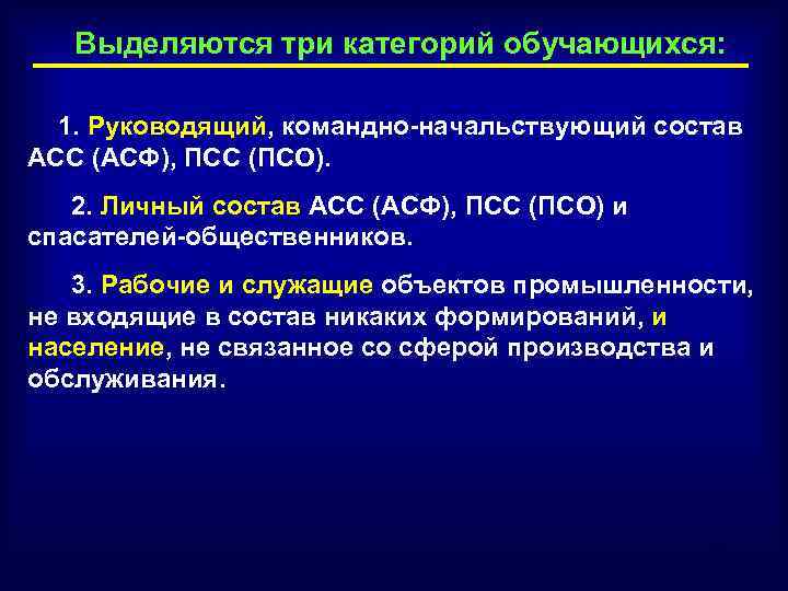 Выделяются три категорий обучающихся: 1. Руководящий, командно-начальствующий состав АСС (АСФ), ПСС (ПСО). 2. Личный