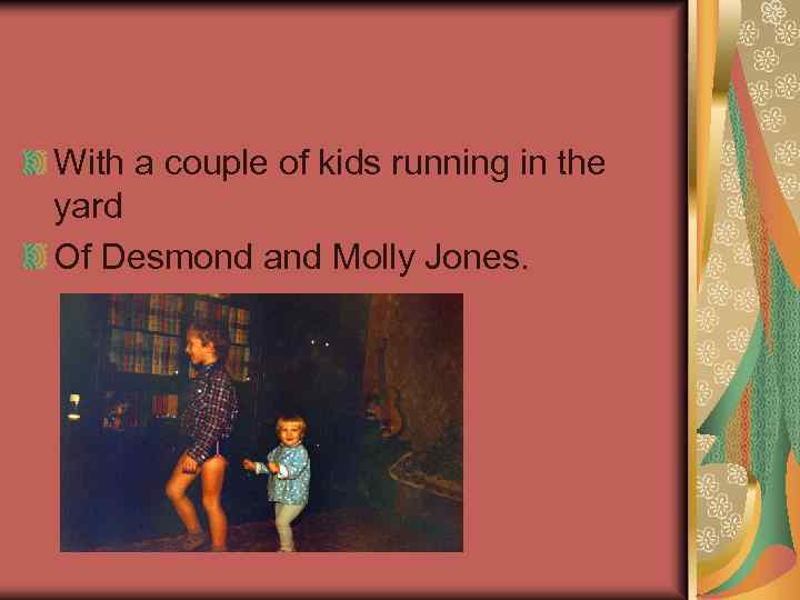 With a couple of kids running in the yard Of Desmond and Molly Jones.