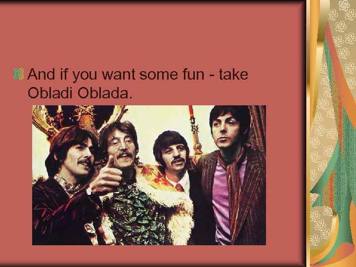 And if you want some fun - take Obladi Oblada. 