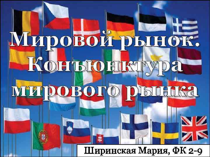 Мировой рынок. Конъюнктура мирового рынка Ширинская Мария, ФК 2 -9 