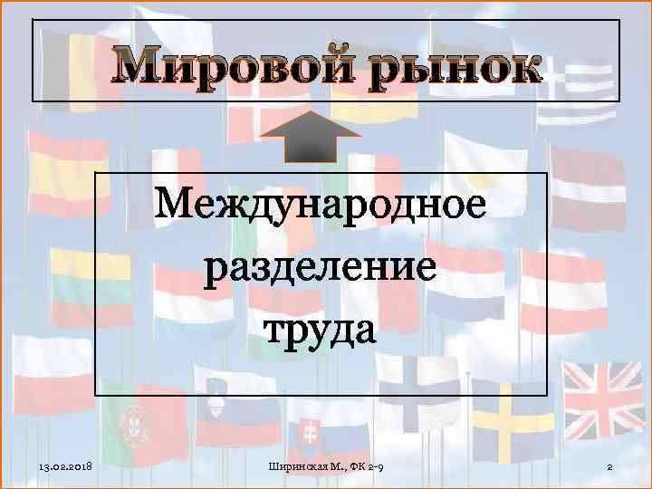 Мировой рынок Международное разделение труда 13. 02. 2018 Ширинская М. , ФК 2 -9