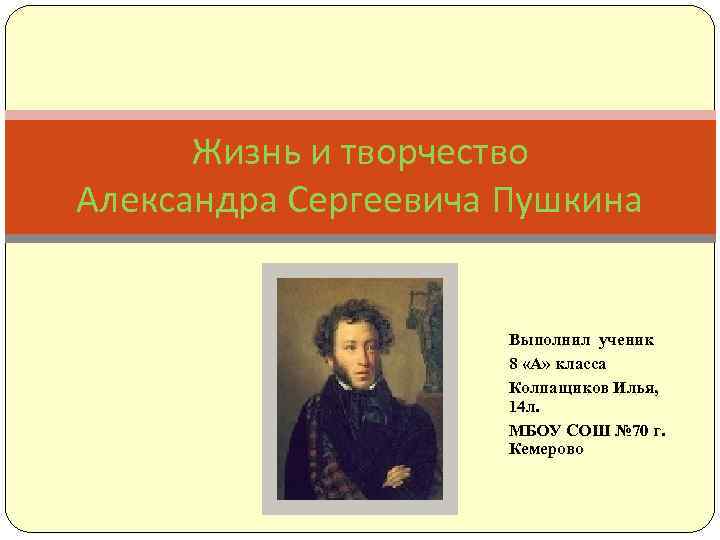 Жизнь и творчество Александра Сергеевича Пушкина Выполнил ученик 8 «А» класса Колпащиков Илья, 14