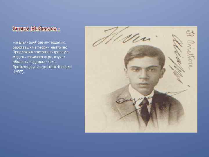 Этторе Майорана -итальянский физик-теоретик, работавший в теории нейтрино. Предложил протон-нейтронную модель атомного ядра, изучал
