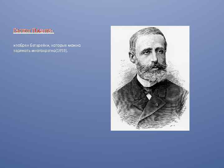 Гастон Плантеизобрел батарейки, которые можно заряжать многократно(1859). 