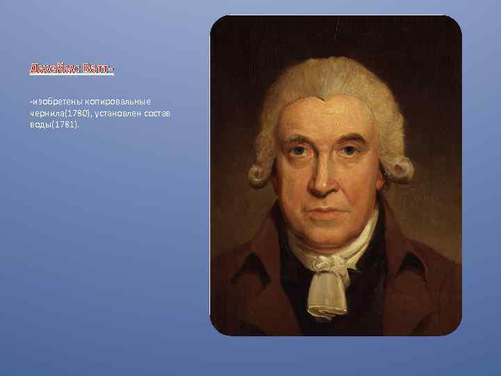 Джеймс Ватт-изобретены копировальные чернила(1780), установлен состав воды(1781). 