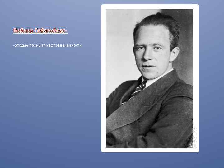 Вейнер Гейзенберг-открыл принцип неопределенности. 