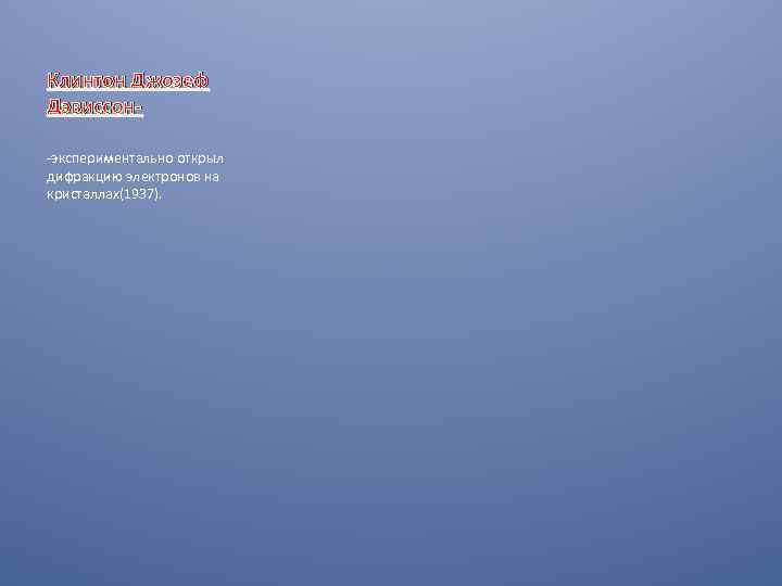 Клинтон Джозеф Дэвиссон-экспериментально открыл дифракцию электронов на кристаллах(1937). 