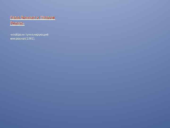Герд Бинниг и Генрих Рорер-изобрели туннелирующий микроскоп(1981). 