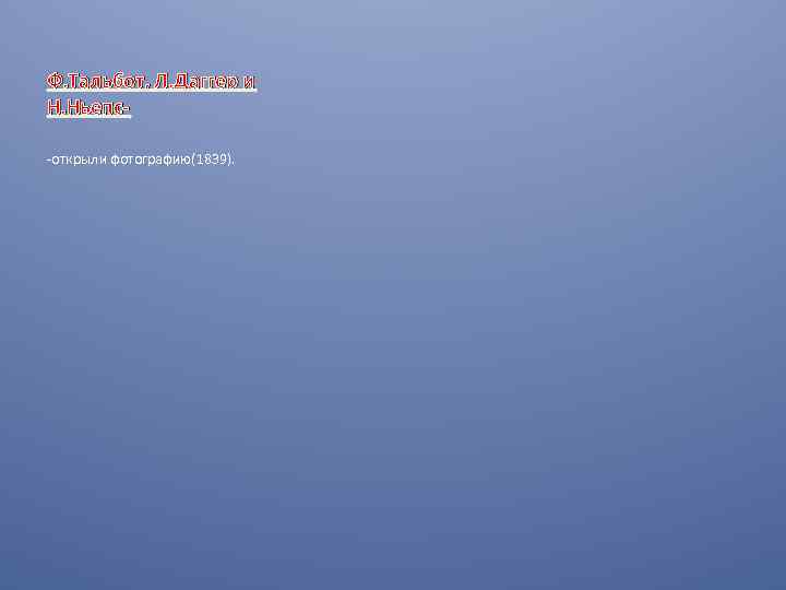 Ф. Тальбот, Л. Даггер и Н. Ньепс-открыли фотографию(1839). 