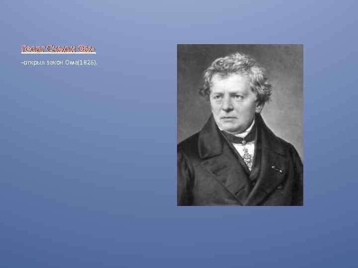 Георг Симон Ом-открыл закон Ома(1826). 