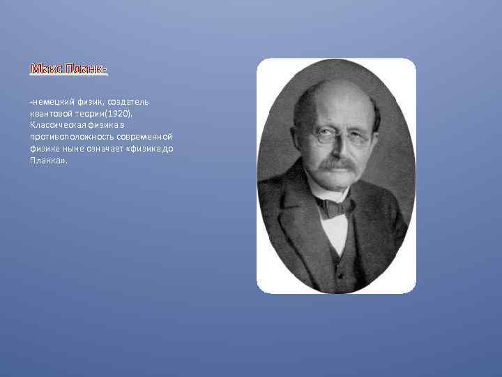 Макс Планк-немецкий физик, создатель квантовой теории(1920). Классическая физика в противоположность современной физике ныне означает