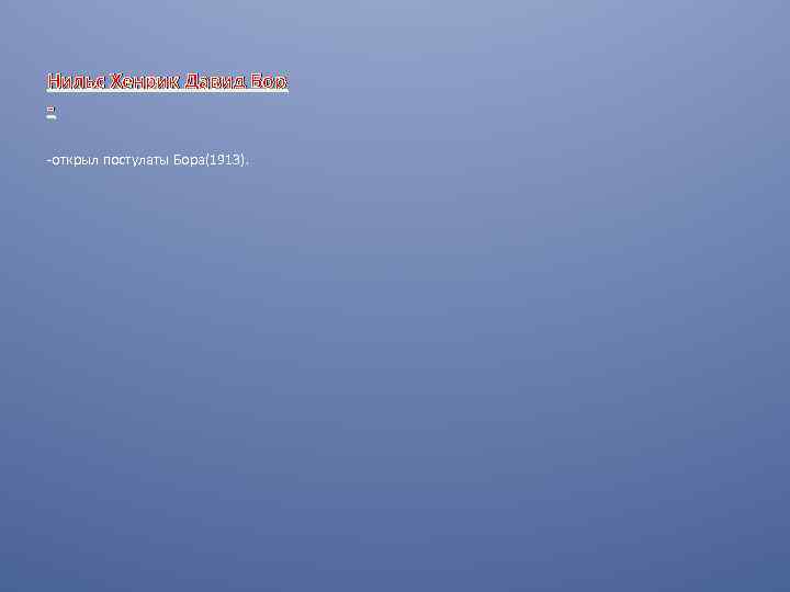 Нильс Хенрик Давид Бор -открыл постулаты Бора(1913). 