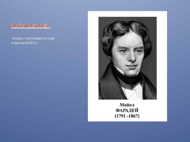 Майкл Фарадей-открыл электромагнитную индукцию(1831). 