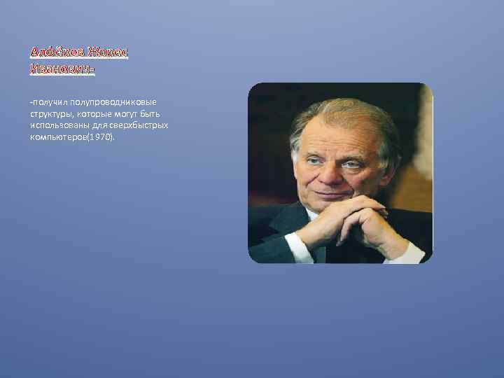 Алфёров Жорес Иванович-получил полупроводниковые структуры, которые могут быть использованы для сверхбыстрых компьютеров(1970). 