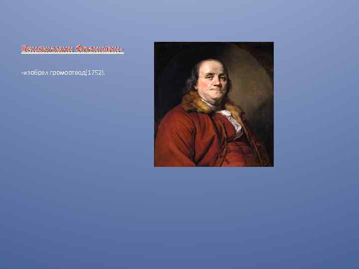 Бенджамин Франклин-изобрел громоотвод(1752). 