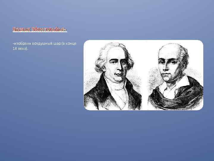 Братья Монгольфье-изобрели воздушный шар (в конце 18 века). 