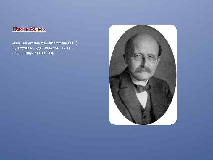 Планк Макс-ввел квант действия(постоянная П. ) и, исходя из идеи квантов, вывел закон излучения(1900).