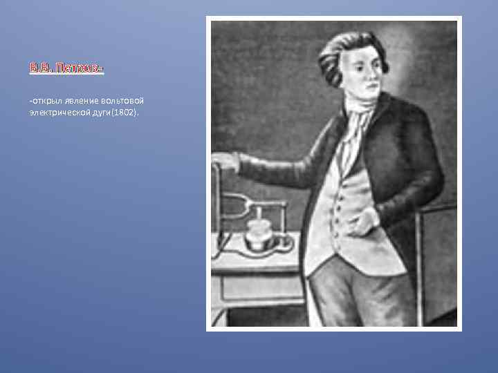 В. В. Петров-открыл явление вольтовой электрической дуги(1802). 