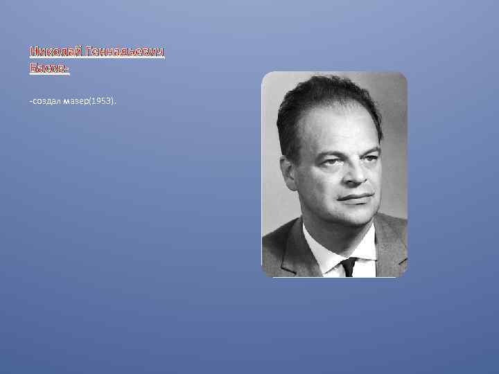 Николай Геннадьевич Басов-создал мазер(1953). 