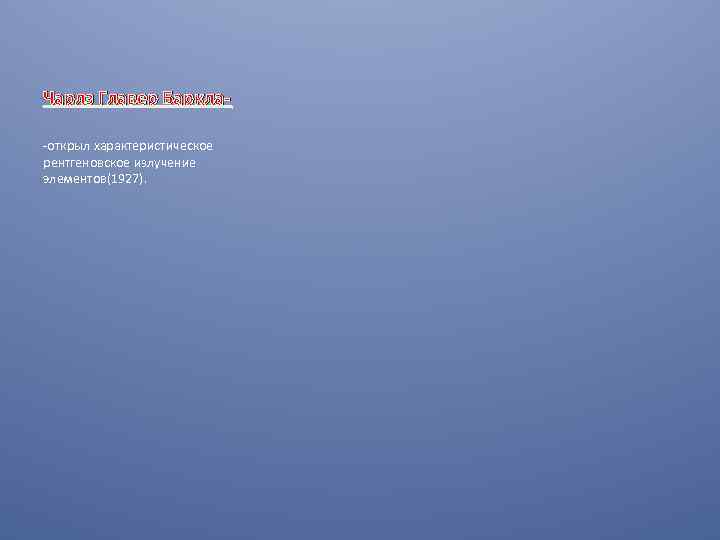 Чарлз Главер Баркла-открыл характеристическое рентгеновское излучение элементов(1927). 