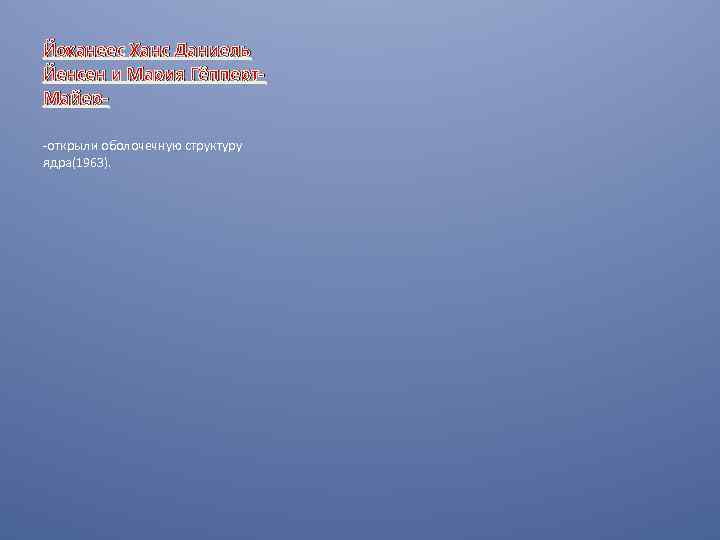 Йоханеес Ханс Даниель Йенсен и Мария Гёпперт. Майер-открыли оболочечную структуру ядра(1963). 