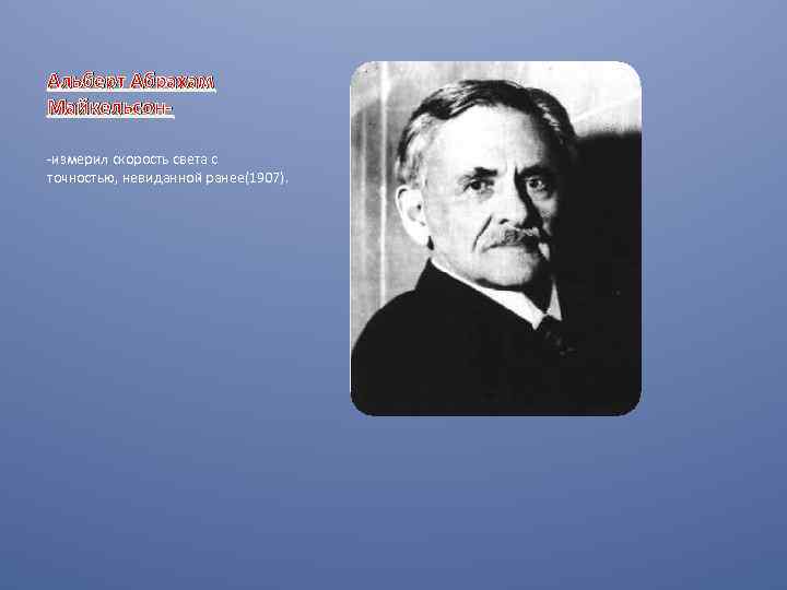 Альберт Абрахам Майкельсон-измерил скорость света с точностью, невиданной ранее(1907). 