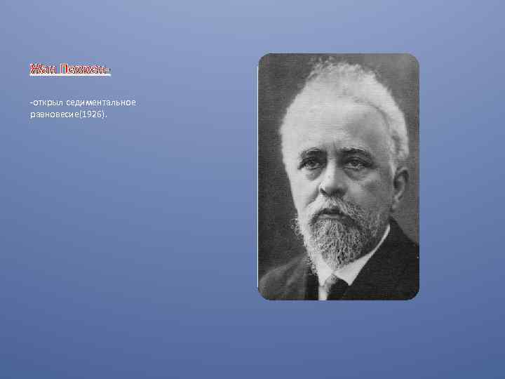 Жан Перрен-открыл седиментальное равновесие(1926). 