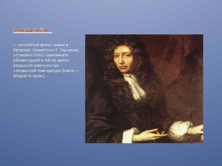 Роберт Бойль— английский физик, химик и богослов. Совместно с Р. Тоунлеем установил (1662) зависимость