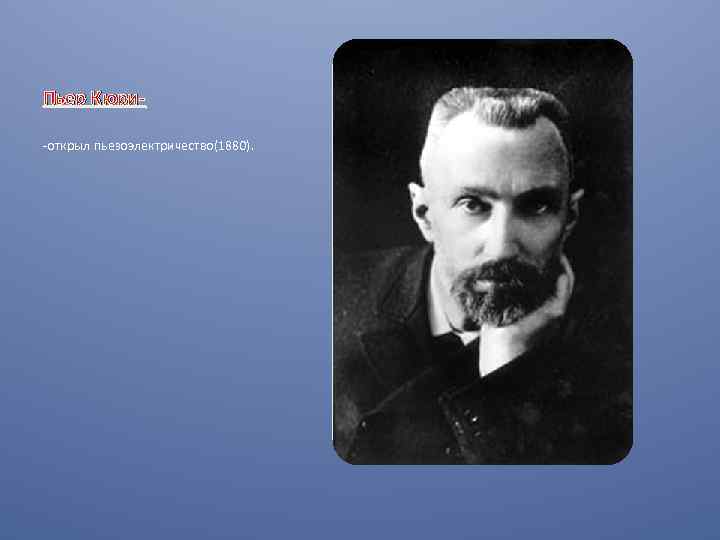 Пьер Кюри-открыл пьезоэлектричество(1880). 