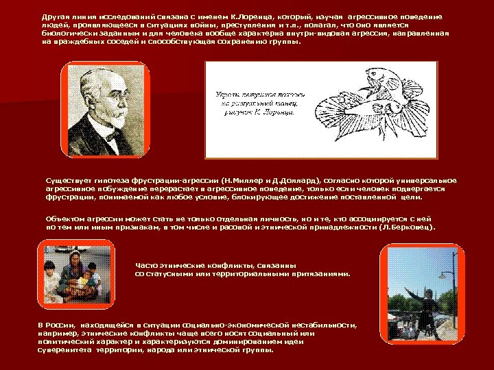 Другая линия исследований связана с именем К. Лоренца, который, изучая агрессивное поведение людей, проявляющееся